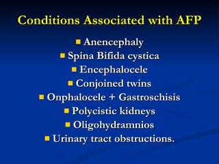 Conditions Associated with AFP Anencephaly Spina Bifida cystica Encephalocele Conjoined twins Onphalocele + Gastroschisis Polycistic kidneys Oligohydramnios Urinary tract obstructions. 
