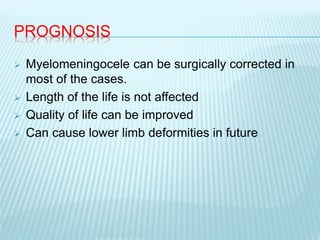 PROGNOSIS
 Myelomeningocele can be surgically corrected in
most of the cases.
 Length of the life is not affected
 Quality of life can be improved
 Can cause lower limb deformities in future
 
