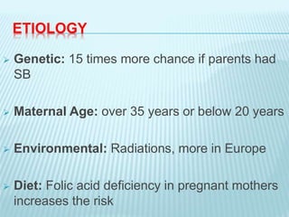 ETIOLOGY
 Genetic: 15 times more chance if parents had
SB
 Maternal Age: over 35 years or below 20 years
 Environmental: Radiations, more in Europe
 Diet: Folic acid deficiency in pregnant mothers
increases the risk
 