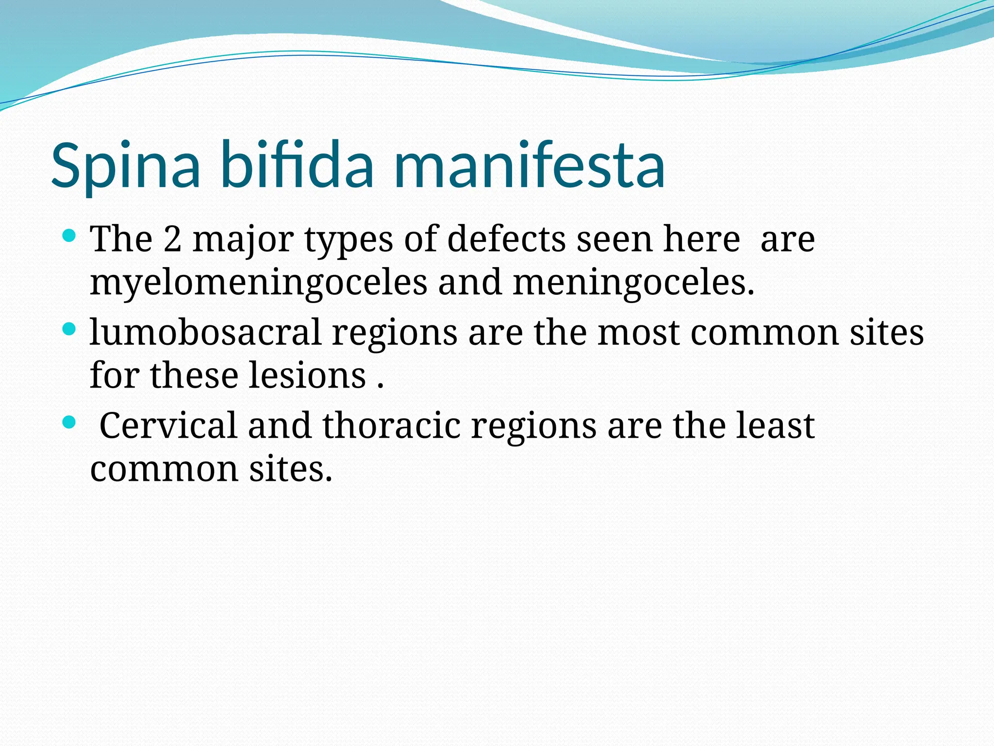 Spina bifida manifesta
 The 2 major types of defects seen here are
myelomeningoceles and meningoceles.
 lumobosacral regions are the most common sites
for these lesions .
 Cervical and thoracic regions are the least
common sites.
 