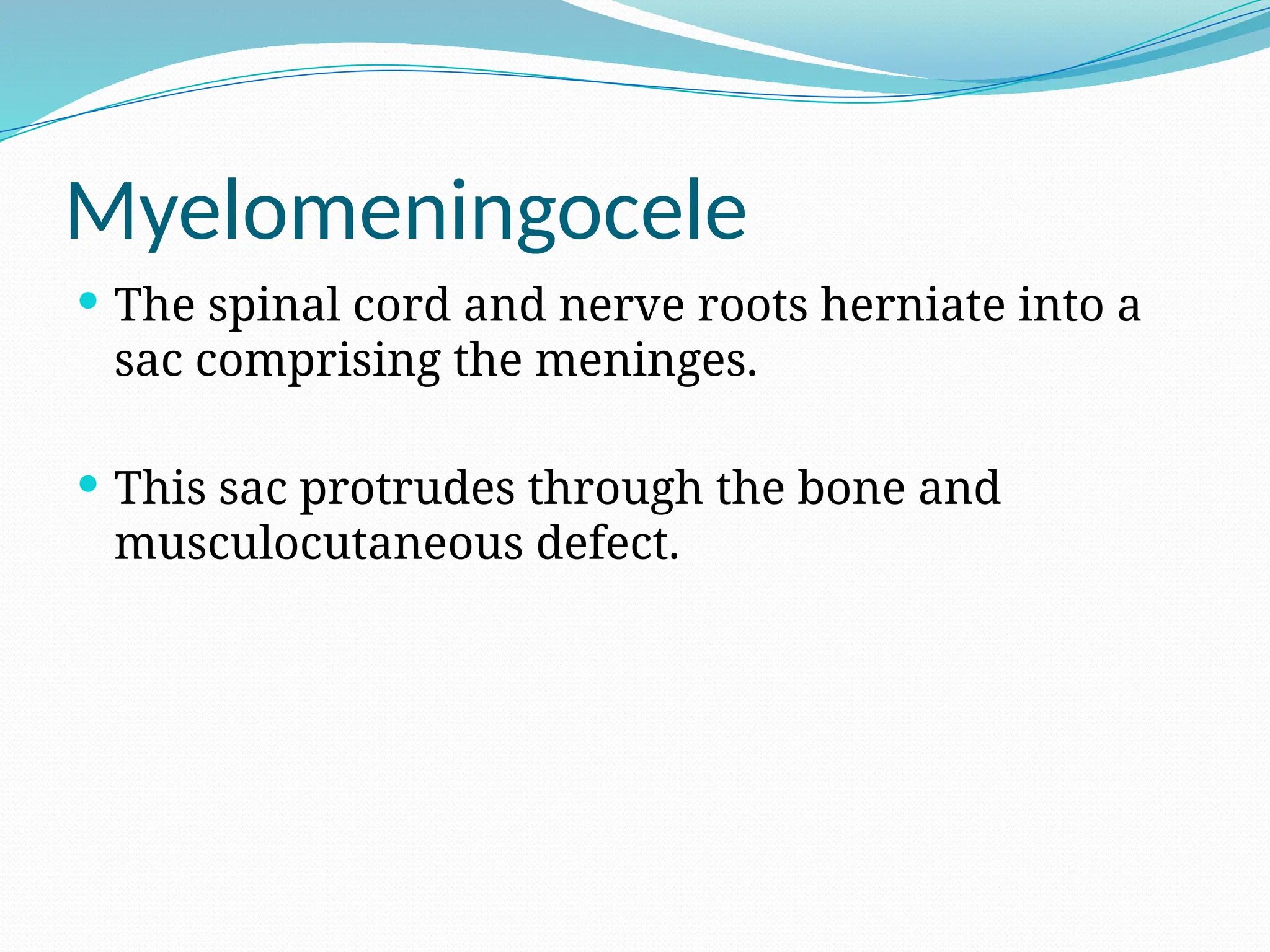 Myelomeningocele
 The spinal cord and nerve roots herniate into a
sac comprising the meninges.
 This sac protrudes through the bone and
musculocutaneous defect.
 