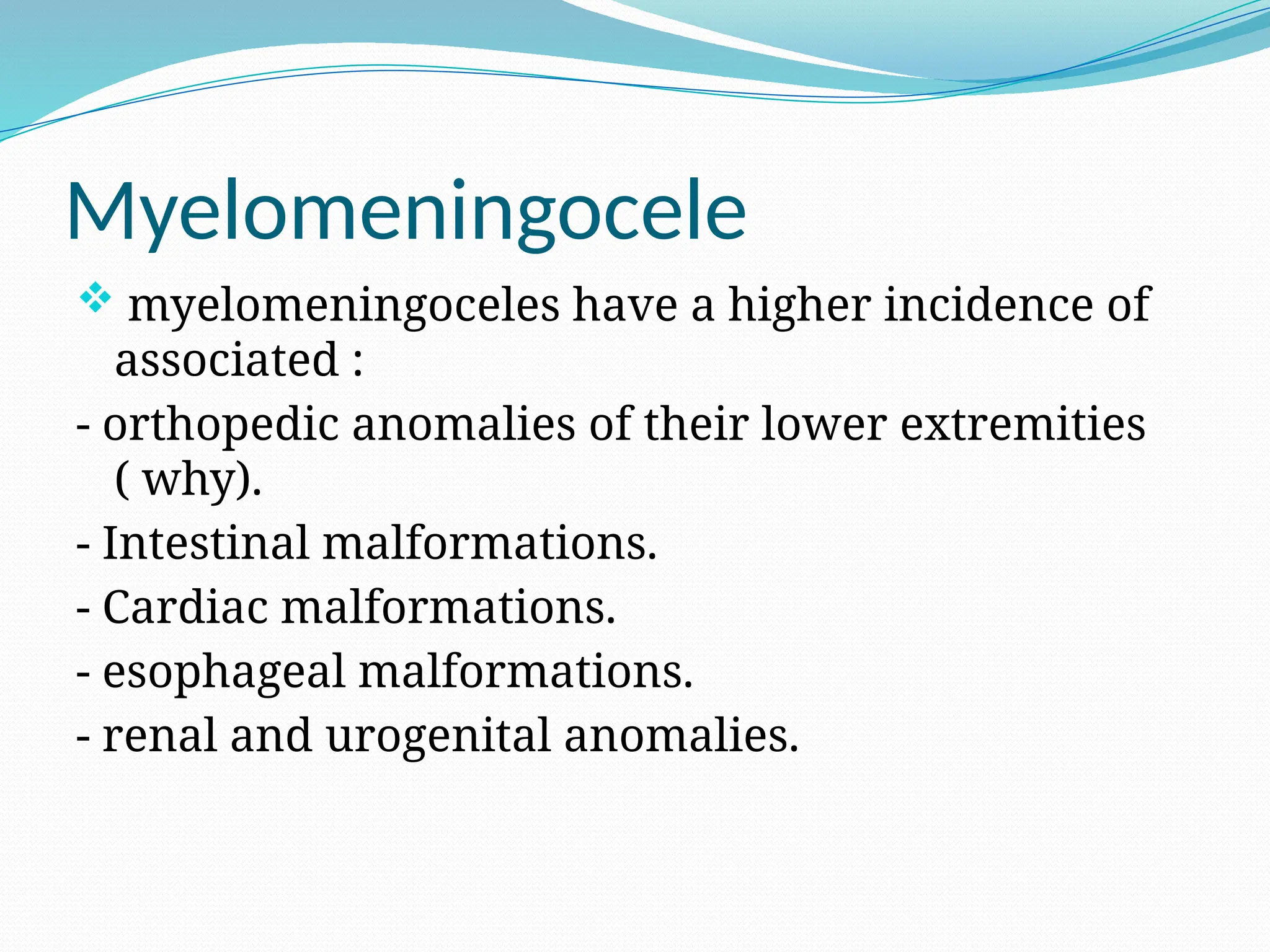 Myelomeningocele
 myelomeningoceles have a higher incidence of
associated :
- orthopedic anomalies of their lower extremities
( why).
- Intestinal malformations.
- Cardiac malformations.
- esophageal malformations.
- renal and urogenital anomalies.
 