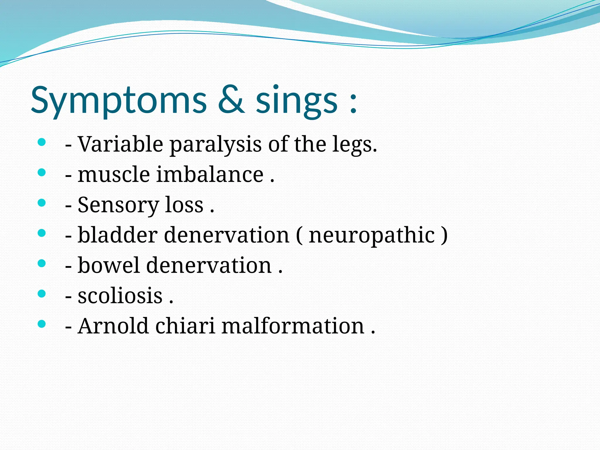 Symptoms & sings :
 - Variable paralysis of the legs.
 - muscle imbalance .
 - Sensory loss .
 - bladder denervation ( neuropathic )
 - bowel denervation .
 - scoliosis .
 - Arnold chiari malformation .
 