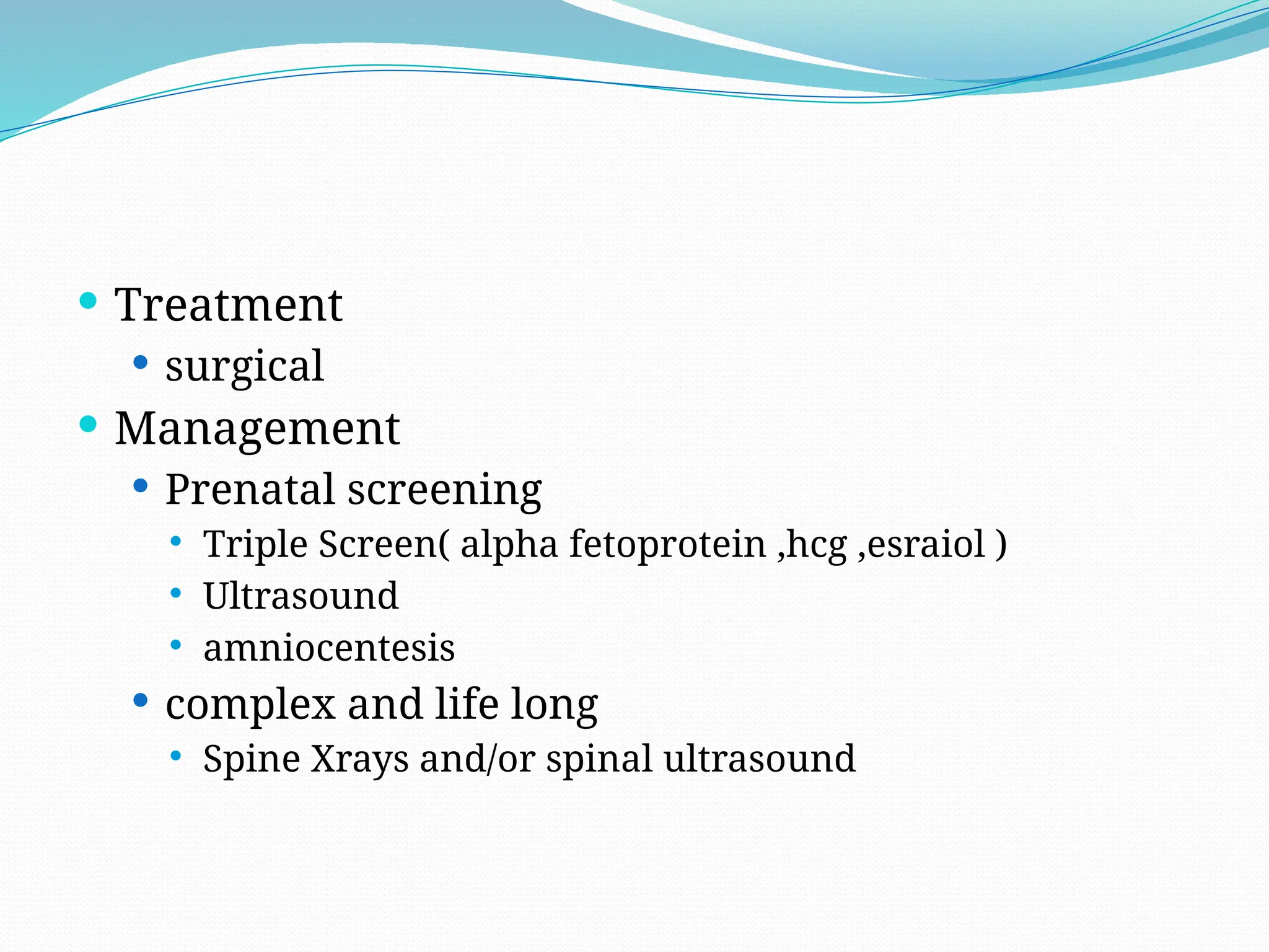  Treatment
 surgical
 Management
 Prenatal screening
 Triple Screen( alpha fetoprotein ,hcg ,esraiol )
 Ultrasound
 amniocentesis
 complex and life long
 Spine Xrays and/or spinal ultrasound
 