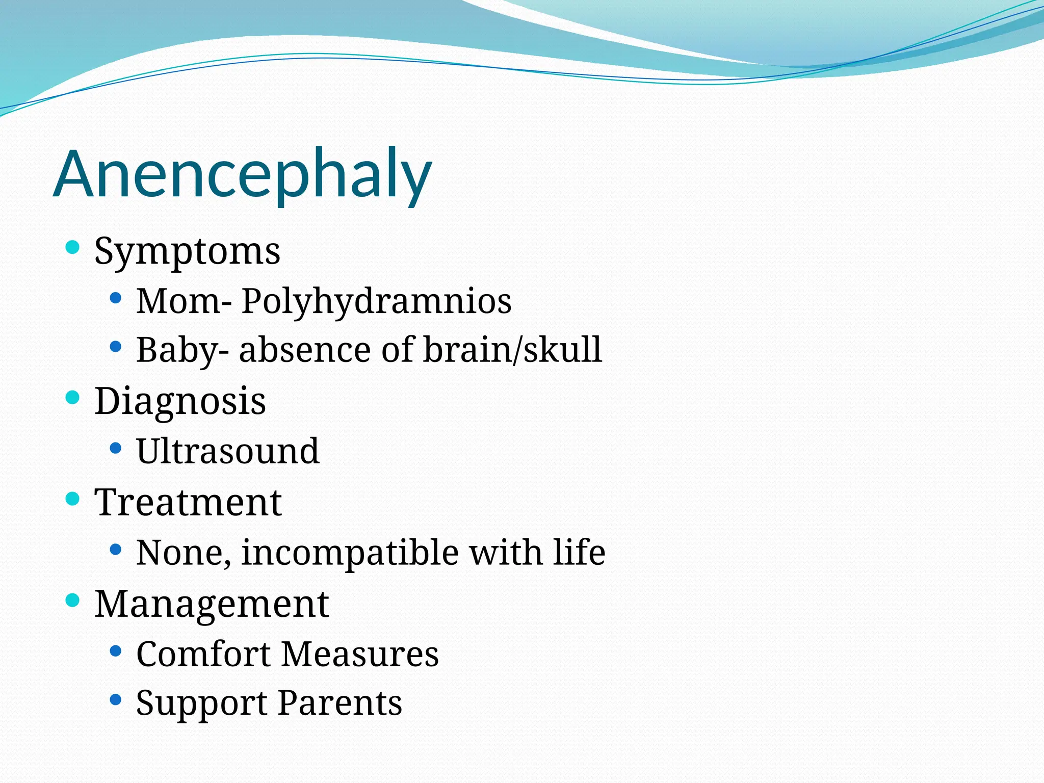Anencephaly
 Symptoms
 Mom- Polyhydramnios
 Baby- absence of brain/skull
 Diagnosis
 Ultrasound
 Treatment
 None, incompatible with life
 Management
 Comfort Measures
 Support Parents
 