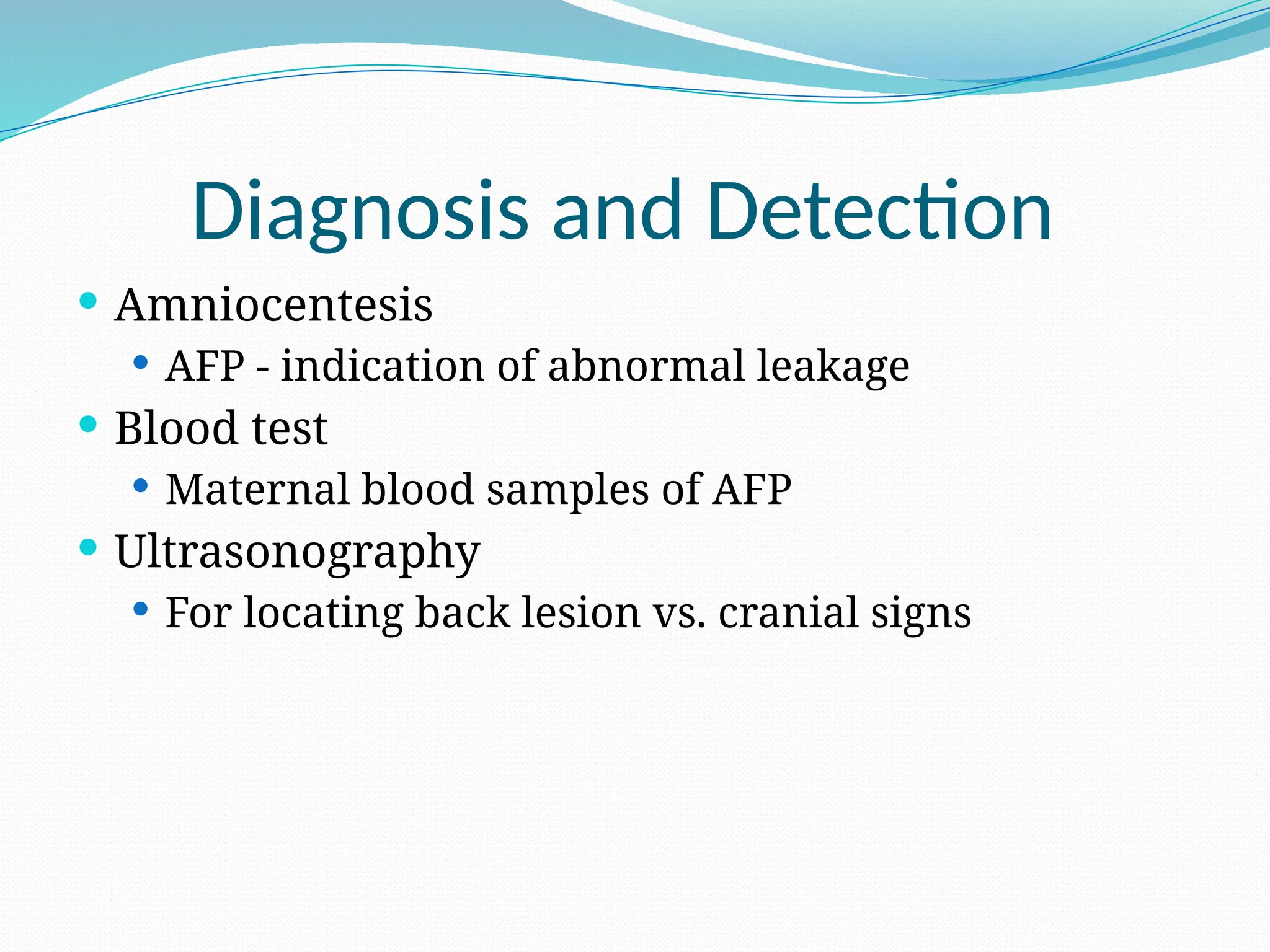 Diagnosis and Detection
 Amniocentesis
 AFP - indication of abnormal leakage
 Blood test
 Maternal blood samples of AFP
 Ultrasonography
 For locating back lesion vs. cranial signs
 