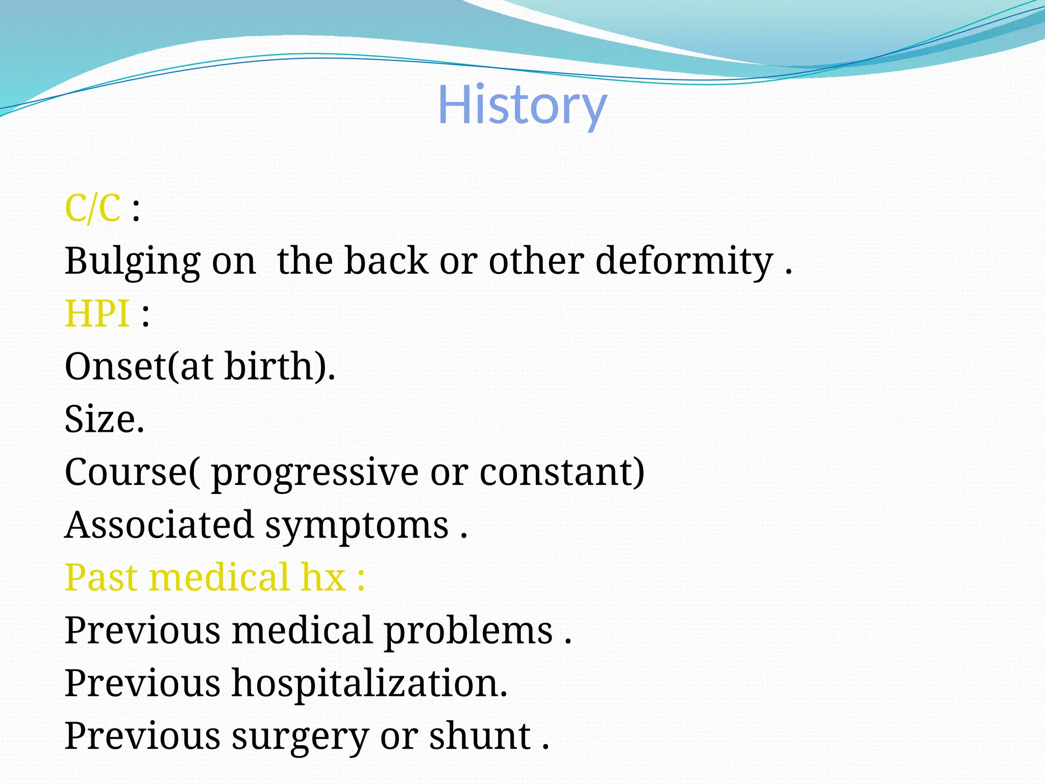 History
C/C :
Bulging on the back or other deformity .
HPI :
Onset(at birth).
Size.
Course( progressive or constant)
Associated symptoms .
Past medical hx :
Previous medical problems .
Previous hospitalization.
Previous surgery or shunt .
 