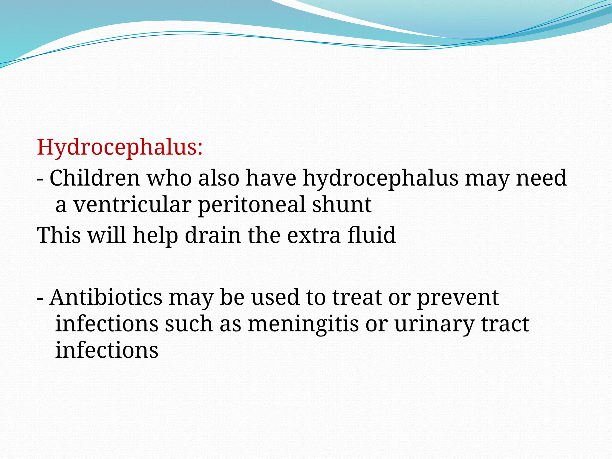 Hydrocephalus:
- Children who also have hydrocephalus may need
a ventricular peritoneal shunt
This will help drain the extra fluid
- Antibiotics may be used to treat or prevent
infections such as meningitis or urinary tract
infections
 