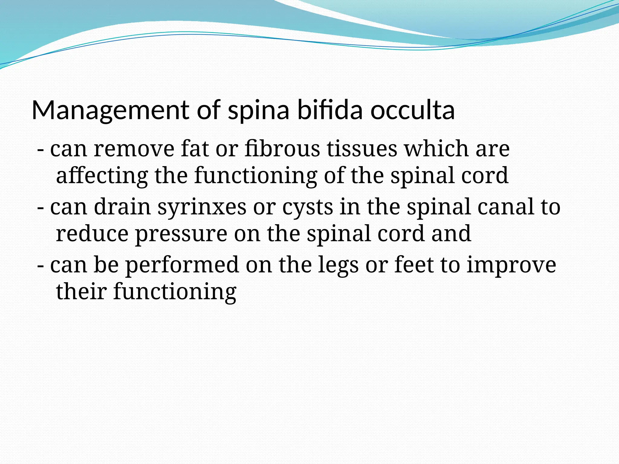 Management of spina bifida occulta
- can remove fat or fibrous tissues which are
affecting the functioning of the spinal cord
- can drain syrinxes or cysts in the spinal canal to
reduce pressure on the spinal cord and
- can be performed on the legs or feet to improve
their functioning
 