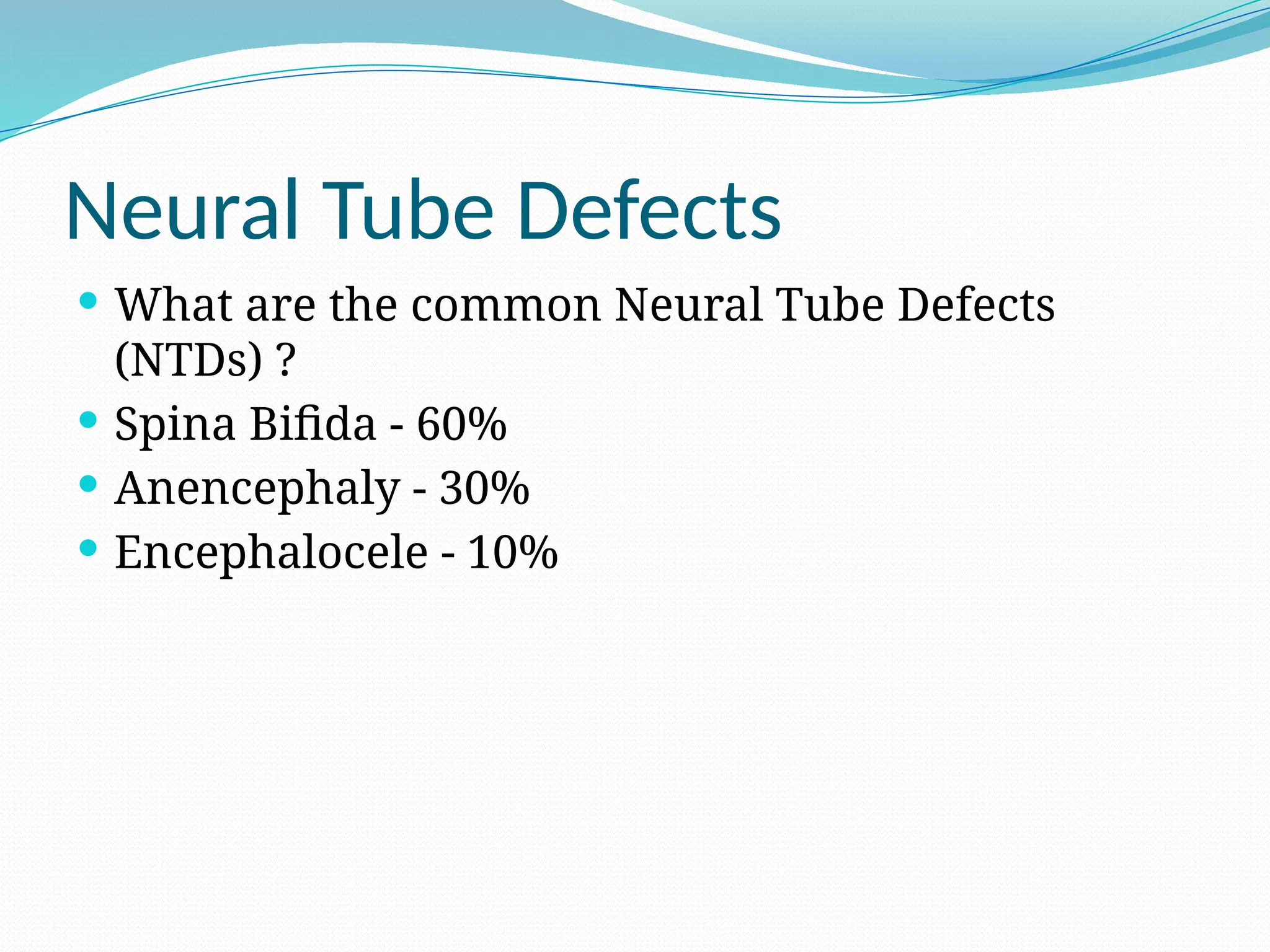 Neural Tube Defects
 What are the common Neural Tube Defects
(NTDs) ?
 Spina Bifida - 60%
 Anencephaly - 30%
 Encephalocele - 10%
 