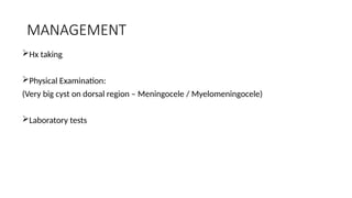 MANAGEMENT
Hx taking
Physical Examination:
(Very big cyst on dorsal region – Meningocele / Myelomeningocele)
Laboratory tests
 