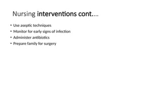 Nursing interventions cont.…
• Use aseptic techniques
• Monitor for early signs of infection
• Administer antibiotics
• Prepare family for surgery
 