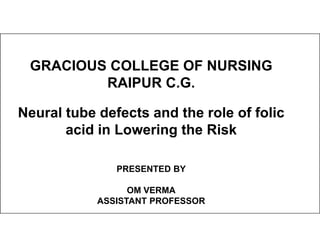 GRACIOUS COLLEGE OF NURSING
RAIPUR C.G.
Neural tube defects and the role of folic
acid in Lowering the Risk
acid in Lowering the Risk
PRESENTED BY
OM VERMA
ASSISTANT PROFESSOR
 