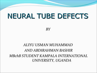 NEURAL TUBE DEFECTSNEURAL TUBE DEFECTS
BY
ALIYU USMAN MUHAMMAD
AND ABDIRAHMAN BASHIR
MBchB STUDENT KAMPALA INTERNATIONAL
UNIVERSITY, UGANDA
 