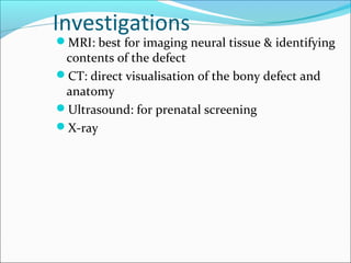 Investigations
MRI: best for imaging neural tissue & identifying
contents of the defect
CT: direct visualisation of the bony defect and
anatomy
Ultrasound: for prenatal screening
X-ray
 