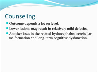 Counseling
Outcome depends a lot on level.
Lower lesions may result in relatively mild defecits.
Another issue is the related hydrocephalus, cerebellar
malformation and long-term cognitive dysfunction.
 