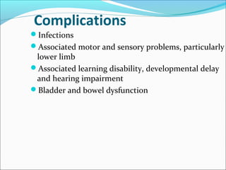 Complications
Infections
Associated motor and sensory problems, particularly
lower limb
Associated learning disability, developmental delay
and hearing impairment
Bladder and bowel dysfunction
 