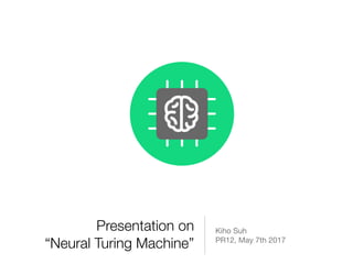 Presentation on
“Neural Turing Machine”
Kiho Suh

PR12, May 7th 2017
 