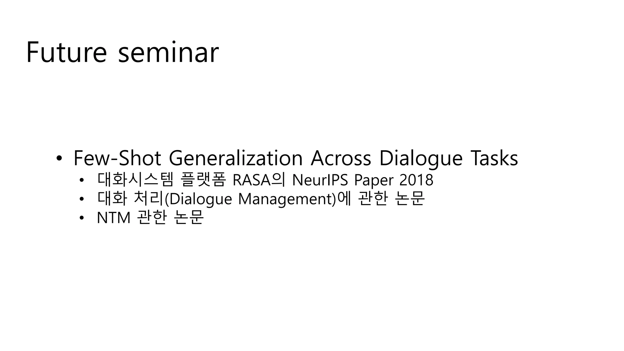 Future seminar
• Few-Shot Generalization Across Dialogue Tasks
• 대화시스템 플랫폼 RASA의 NeurIPS Paper 2018
• 대화 처리(Dialogue Management)에 관한 논문
• NTM 관한 논문
 