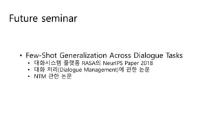 Future seminar
• Few-Shot Generalization Across Dialogue Tasks
• 대화시스템 플랫폼 RASA의 NeurIPS Paper 2018
• 대화 처리(Dialogue Management)에 관한 논문
• NTM 관한 논문
 