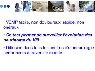 VEMP facile, non douloureux, rapide, non onéreux Ce test permet de surveiller l’évolution des neurinome du VIII Diffusion dans tous les centres d’otoneurologie performants à travers le monde 
