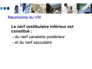 Neurinome du VIII Le nerf vestibulaire inférieur est constitué :     - du nerf canalaire postérieur    - et du nerf sacculaire 