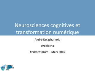 André Delacharlerie
@delacha
#edtechforum – Mars 2016
Neurosciences cognitives et
transformation numérique
 
