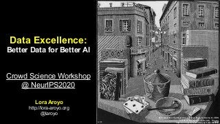 Data Excellence:
Better Data for Better AI
Crowd Science Workshop
@ NeurIPS2020
Lora Aroyo
http://lora-aroyo.org
@laroyo
By Scanned from The Magic of M. C. Escher. (Harry N. Abrams, Inc. ISBN
0-8109-6720-0) by Justin Foote (talk)., Fair use,
https://en.wikipedia.org/w/index.php?curid=3955850
 