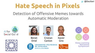 @DocXavi
Hate Speech in Pixels
Detection of Oﬀensive Memes towards
Automatic Moderation
Xavier
Giro
Benet
Oriol
Cristian
Canton
 