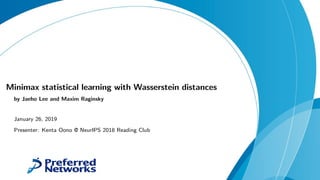 Minimax statistical learning with Wasserstein distances
by Jaeho Lee and Maxim Raginsky
January 26, 2019
Presenter: Kenta Oono @ NeurIPS 2018 Reading Club
 