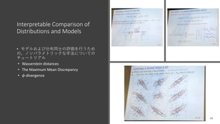Interpretable Comparison of
Distributions and Models
• モデルおよび分布同士の評価を行うため
の，ノンパラメトリックな手法についての
チュートリアル
• Wasserstein distances
• The Maximum Mean Discrepancy
• 𝜙-divergence
 