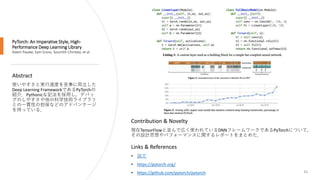 PyTorch: An Imperative Style, High-
Performance Deep Learning Library
Adam Paszke, Sam Gross, Soumith Chintala, et al.
42
Abstract
使いやすさと実行速度を見事に両立した
Deep Learning FrameworkであるPyTorchの
紹介．Pythonicな記法を採用し，デバッ
グのしやすさや他の科学技術ライブラリ
との一貫性の担保などのアドバンテージ
を持っている．
Links & References
• 論文
• https://pytorch.org/
• https://github.com/pytorch/pytorch
Contribution & Novelty
現在TensorFlowと並んで広く使われているDNNフレームワークであるPyTorchについて，
その設計思想やパフォーマンスに関するレポートをまとめた．
 