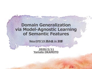 NeurIPS’19 読み会 in 京都
2020/2/11
Yamato OKAMOTO
Domain Generalization
via Model-Agnostic Learning
of Semantic Features
 