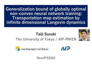 Taiji Suzuki
The University of Tokyo / AIP-RIKEN
NeurIPS2020
Generalization bound of globally optimal
non-convex neural network training:
Transportation map estimation by
infinite dimensional Langevin dynamics
1
 