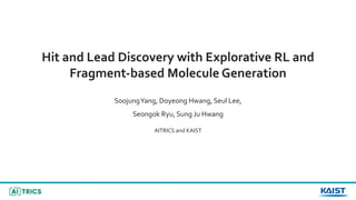 Hit and Lead Discovery with Explorative RL and
Fragment-based Molecule Generation
SoojungYang, Doyeong Hwang, Seul Lee,
Seongok Ryu, Sung Ju Hwang
AITRICS and KAIST
 