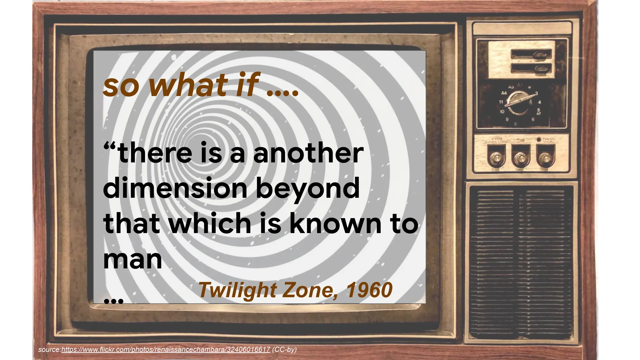 source:https://www.flickr.com/photos/renaissancechambara/32406016617 (CC-by)
source:https://www.flickr.com/photos/renaissancechambara/32406016617 (CC-by)
Twilight Zone, 1960
Twilight Zone, 1960
so what if ….
“there is a another
dimension beyond
that which is known to
man
…
 