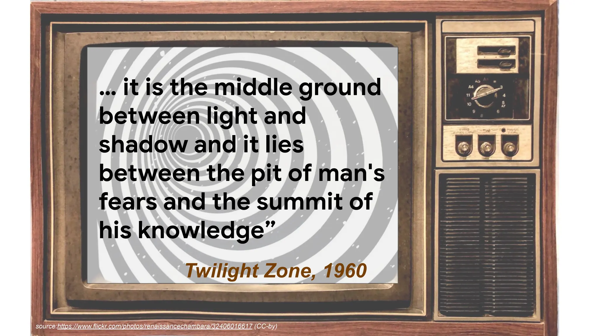 source:https://www.flickr.com/photos/renaissancechambara/32406016617 (CC-by)
source:https://www.flickr.com/photos/renaissancechambara/32406016617 (CC-by)
Twilight Zone, 1960
Twilight Zone, 1960
… it is the middle ground
between light and
shadow and it lies
between the pit of man's
fears and the summit of
his knowledge”
 
