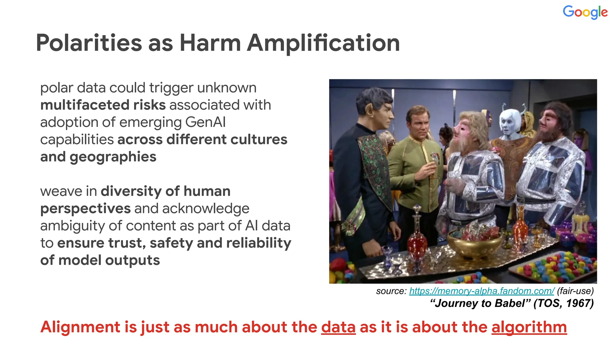 polar data could trigger unknown
multifaceted risks associated with
adoption of emerging GenAI
capabilities across different cultures
and geographies
weave in diversity of human
perspectives and acknowledge
ambiguity of content as part of AI data
to ensure trust, safety and reliability
of model outputs
Alignment is just as much about the data as it is about the algorithm
Polarities as Harm Amplification
source: https://memory-alpha.fandom.com/ (fair-use)
“Journey to Babel” (TOS, 1967)
 