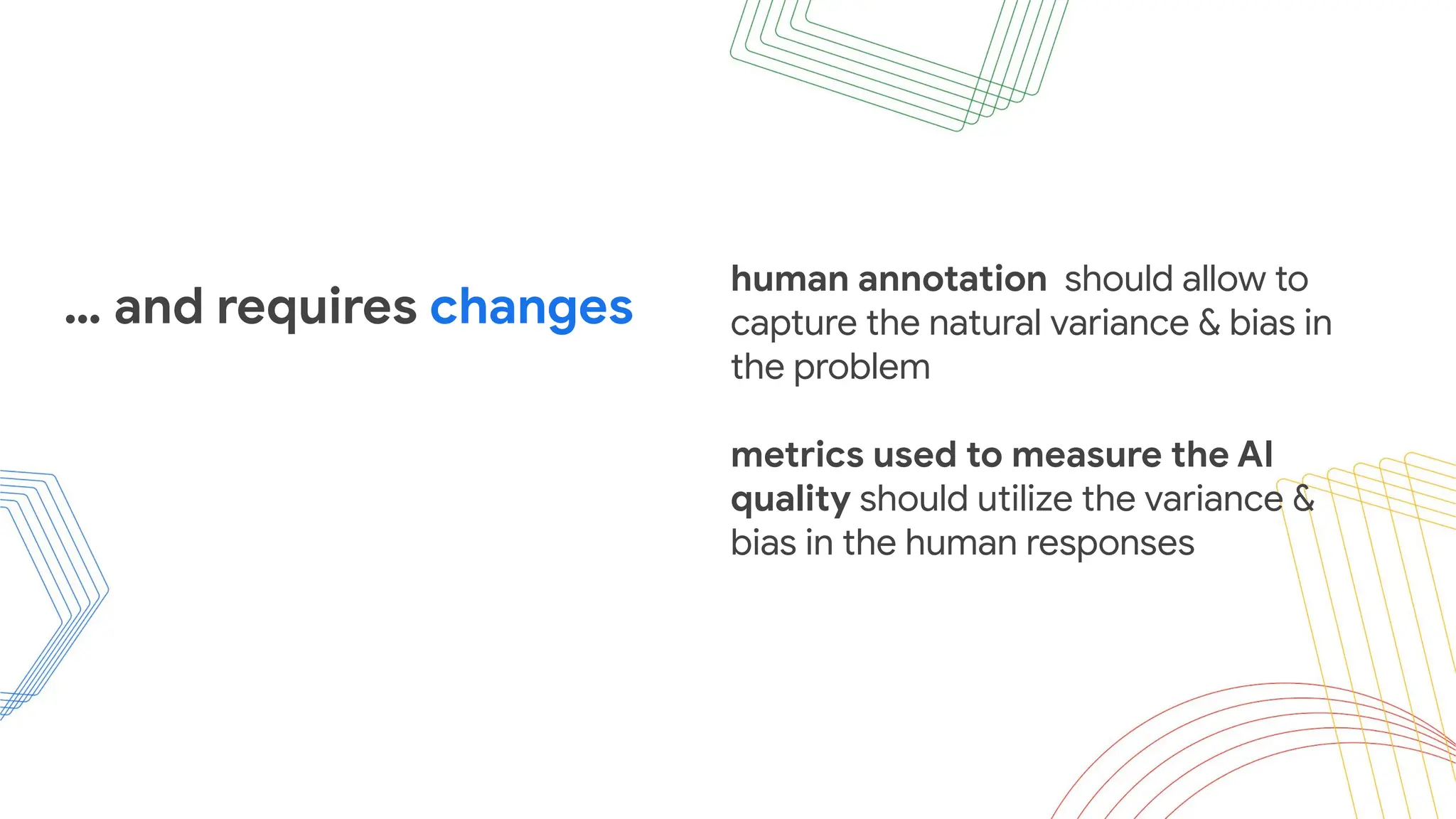 … and requires changes
human annotation should allow to
capture the natural variance & bias in
the problem
metrics used to measure the AI
quality should utilize the variance &
bias in the human responses
 
