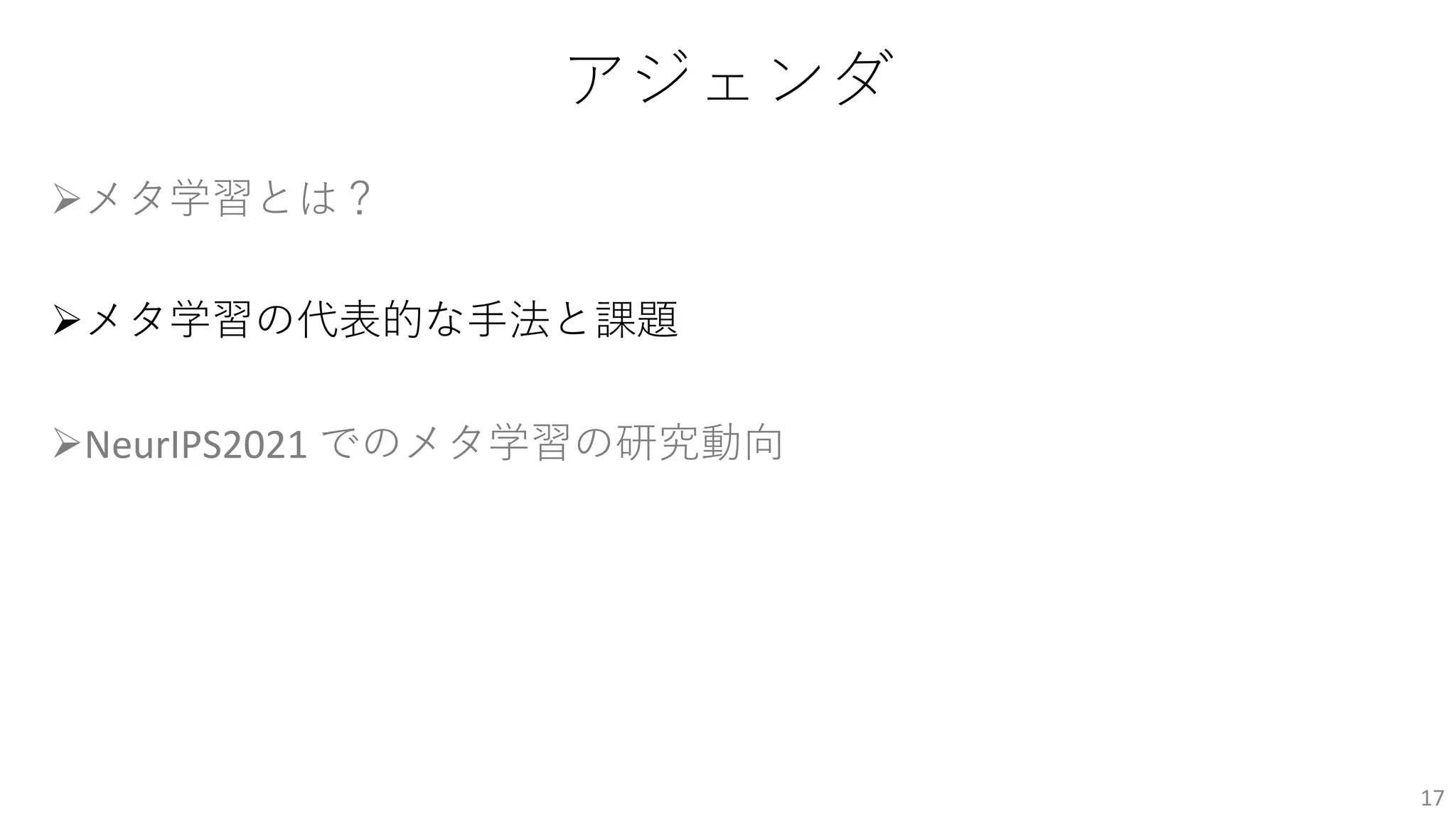 アジェンダ
Øメタ学習とは？
Øメタ学習の代表的な⼿法と課題
ØNeurIPS2021 でのメタ学習の研究動向
17
 