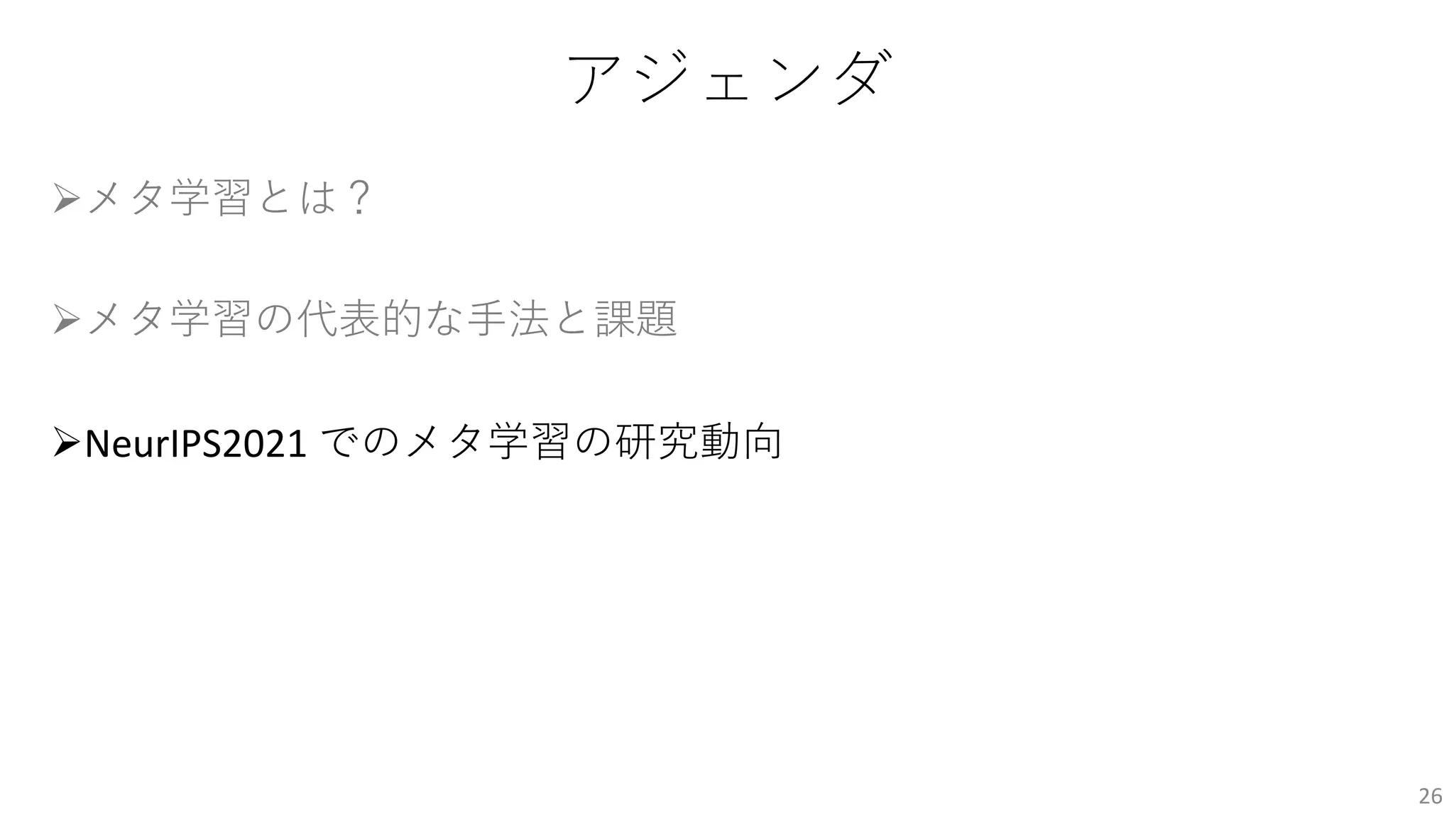 アジェンダ
Øメタ学習とは？
Øメタ学習の代表的な⼿法と課題
ØNeurIPS2021 でのメタ学習の研究動向
26
 