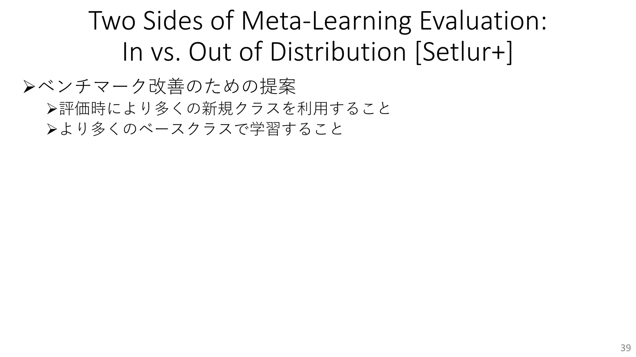 Two Sides of Meta-Learning Evaluation:
In vs. Out of Distribution [Setlur+]
Øベンチマーク改善のための提案
Ø評価時により多くの新規クラスを利⽤すること
Øより多くのベースクラスで学習すること
39
 