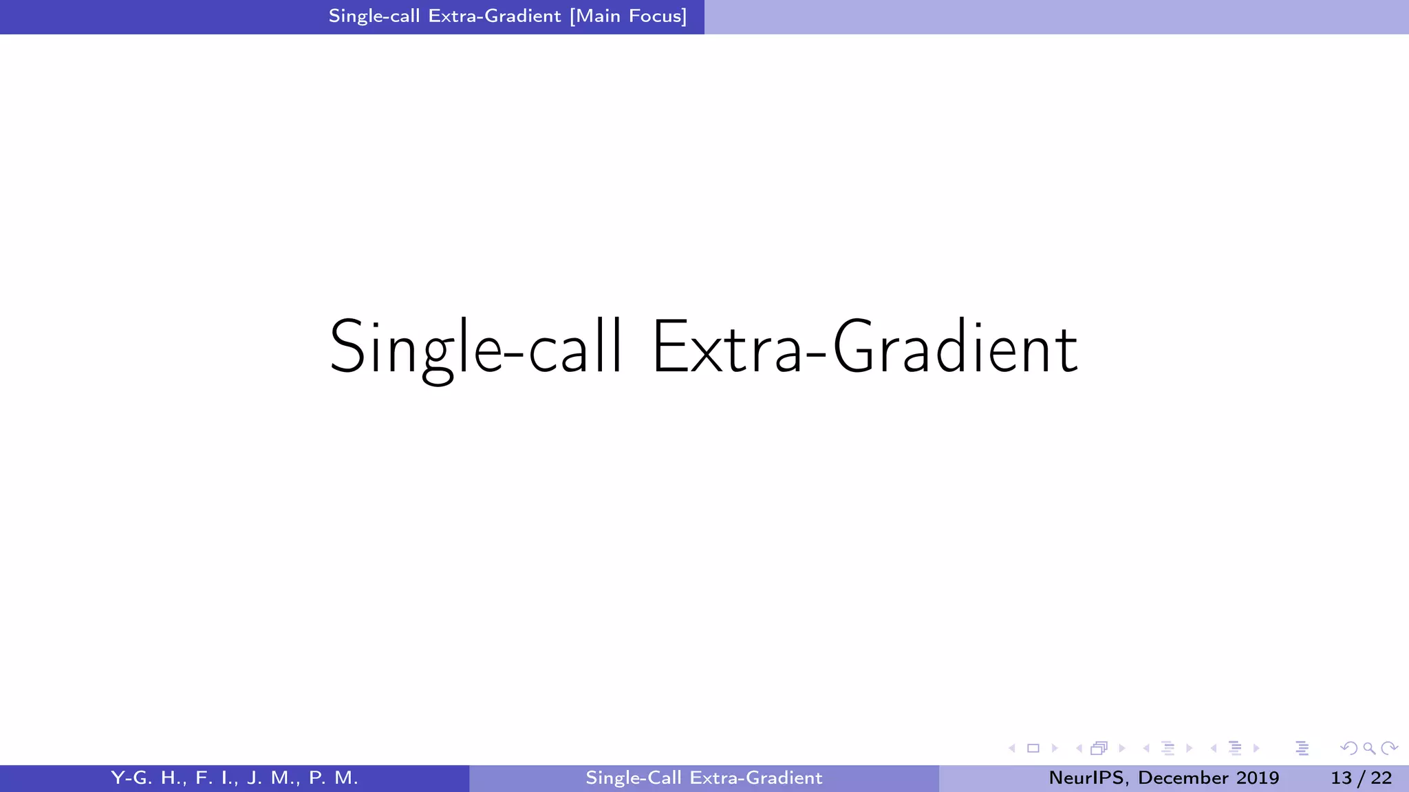 Single-call Extra-Gradient [Main Focus]
Single-call Extra-Gradient
Y-G. H., F. I., J. M., P. M. Single-Call Extra-Gradient NeurIPS, December 2019 13 / 22
 