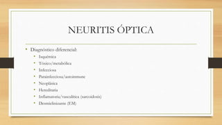 NEURITIS ÓPTICA
• Diagnóstico diferencial:
• Isquémica
• Tóxico/metabólica
• Infecciosa
• Parainfecciosa/autoinmune
• Neoplásica
• Hereditaria
• Inflamatoria/vasculítica (sarcoidosis)
• Desmielinizante (EM)
 