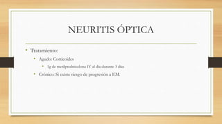 NEURITIS ÓPTICA
• Tratamiento:
• Agudo: Corticoides
• 1g de metilprednisolona IV al día durante 3 días
• Crónico: Si existe riesgo de progresión a EM.
 