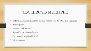 ESCLEROSIS MÚLTIPLE
• Enfermedad desmielinizante, crónica y multifocal del SNC más frecuente.
• Adulto joven
• Mujeres > Hombres
• Aparición sucesiva en brotes
• En cualquier región del SNC
• Clínica variada
 