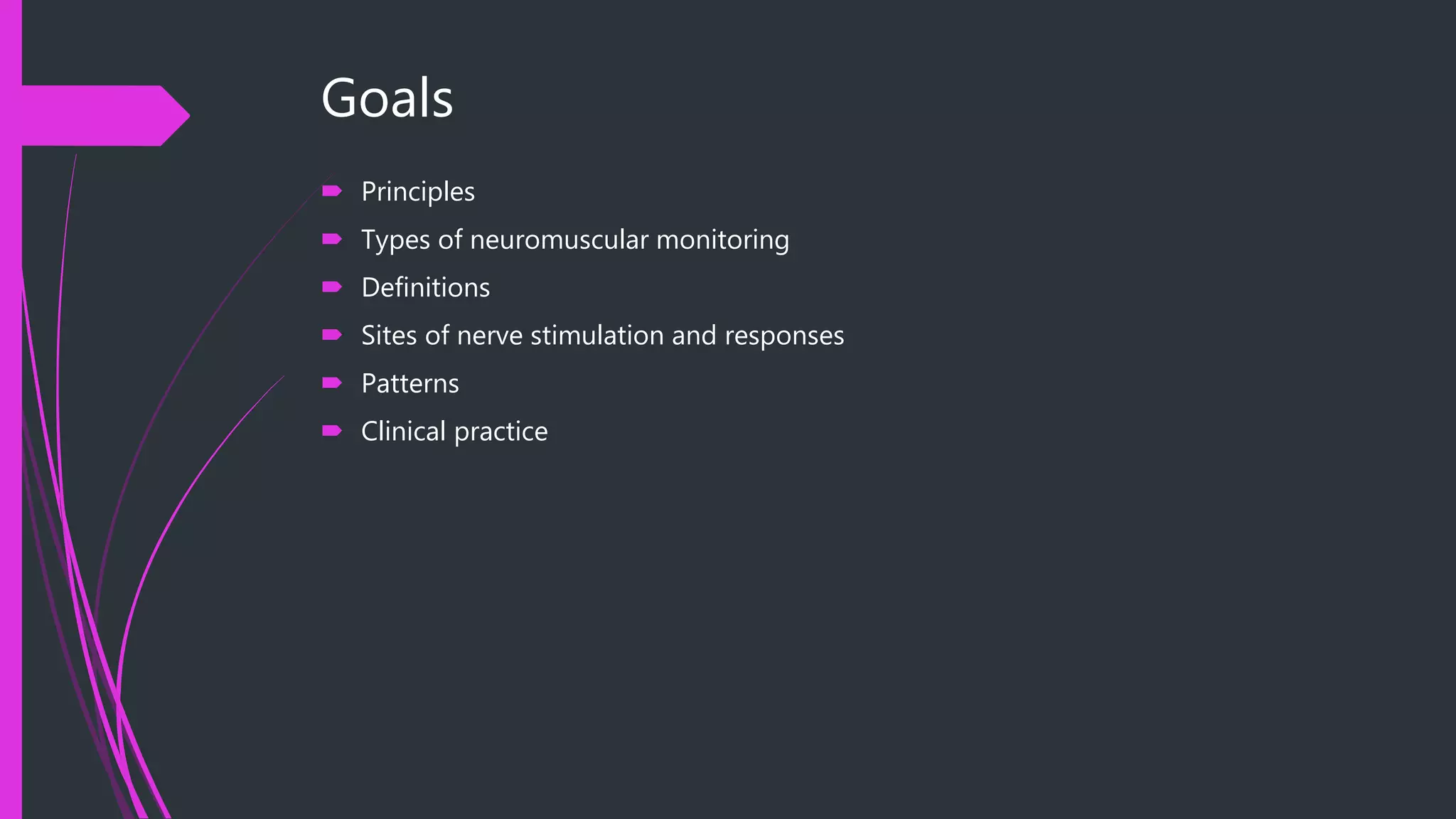 Goals
 Principles
 Types of neuromuscular monitoring
 Definitions
 Sites of nerve stimulation and responses
 Patterns
 Clinical practice
 