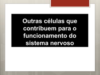 Outras células que
contribuem para o
funcionamento do
sistema nervoso
 