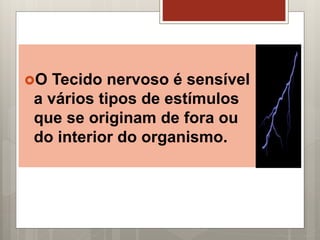 O Tecido nervoso é sensível
a vários tipos de estímulos
que se originam de fora ou
do interior do organismo.
 