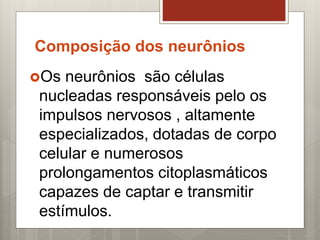Os neurônios são células
nucleadas responsáveis pelo os
impulsos nervosos , altamente
especializados, dotadas de corpo
celular e numerosos
prolongamentos citoplasmáticos
capazes de captar e transmitir
estímulos.
Composição dos neurônios
 